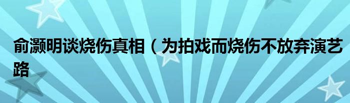 俞灏明谈烧伤真相(为拍戏而烧伤不放弃演艺路