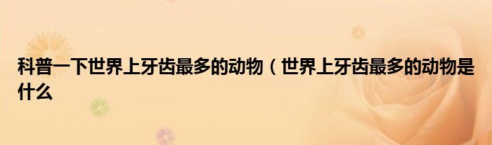 科普一下世界上牙齿最多的动物(世界上牙齿最多的动物是什么