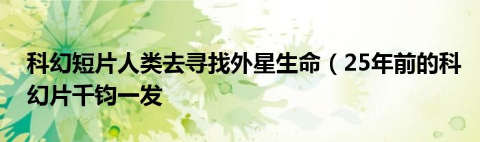 科幻短片人类去寻找外星生命(25年前的科幻片千钧一发