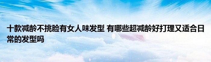 十款减龄不挑脸有女人味发型 有哪些超减龄好打理又适合日常的发型吗