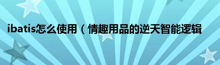 ibatis怎么使用(情趣用品的逆天智能逻辑