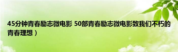 45分钟青春励志微电影 50部青春励志微电影致我们不朽的青春理想)