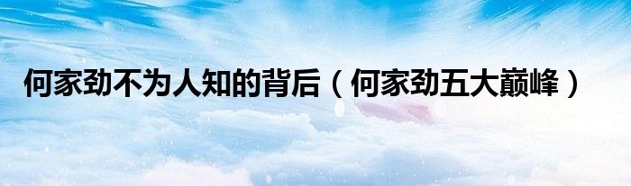 何家劲不为人知的背后(何家劲五大巅峰)