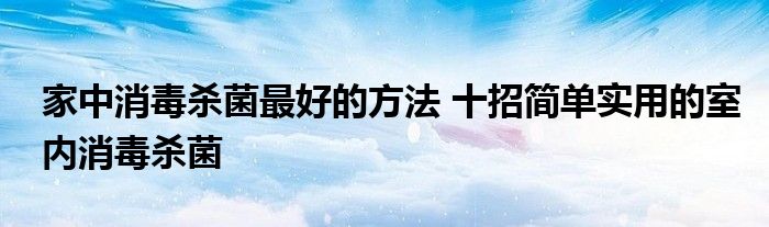 家中消毒杀菌最好的方法 十招简单实用的室内消毒杀菌
