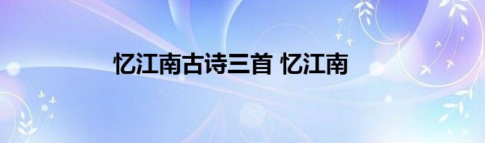 忆江南古诗三首 忆江南