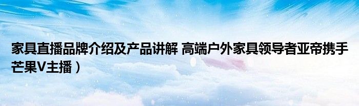 家具直播品牌介绍及产品讲解 高端户外家具领导者亚帝携手芒果V主播)
