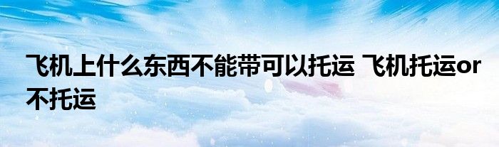 飞机上什么东西不能带可以托运 飞机托运or不托运