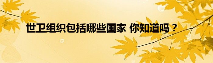 世卫组织包括哪些国家 你知道吗?