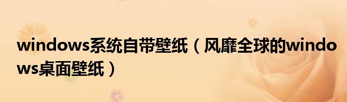 windows系统自带壁纸(风靡全球的windows桌面壁纸)