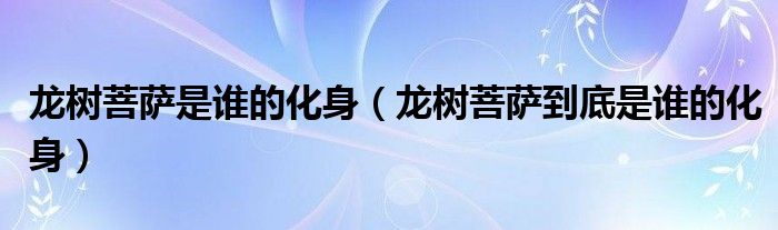 龙树菩萨是谁的化身(龙树菩萨到底是谁的化身)