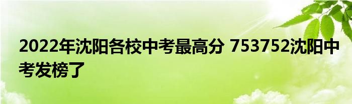 2022年沈阳各校中考最高分 753752沈阳中考发榜了