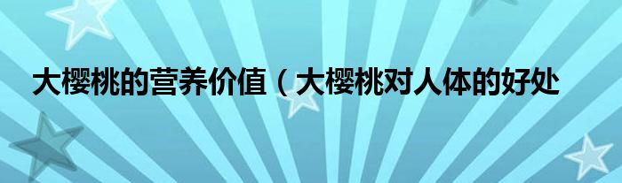 大樱桃的营养价值(大樱桃对人体的好处