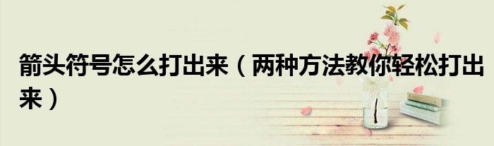 箭头符号怎么打出来(两种方法教你轻松打出来)