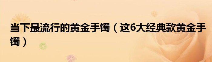 当下最流行的黄金手镯(这6大经典款黄金手镯)