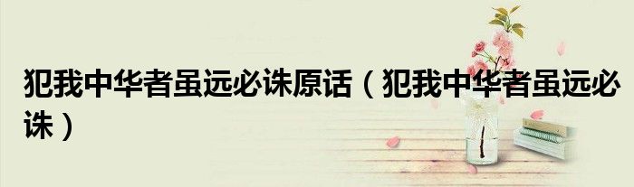 犯我中华者虽远必诛原话(犯我中华者虽远必诛)