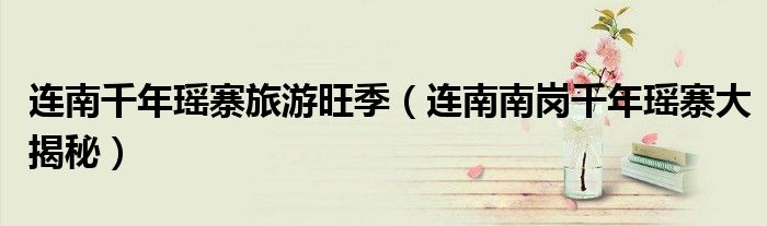 连南千年瑶寨旅游旺季(连南南岗千年瑶寨大揭秘)
