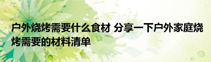 户外烧烤需要什么食材 分享一下户外家庭烧烤需要的材料清单