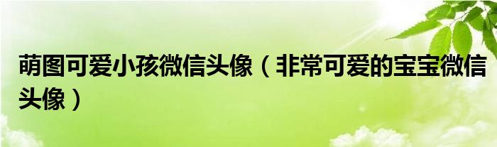 萌图可爱小孩微信头像(非常可爱的宝宝微信头像)