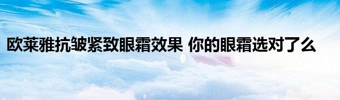 欧莱雅抗皱紧致眼霜效果 你的眼霜选对了么