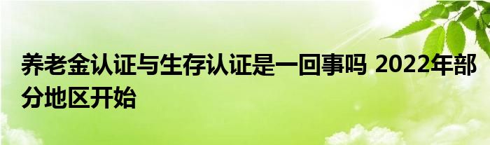 养老金认证与生存认证是一回事吗 2022年部分地区开始