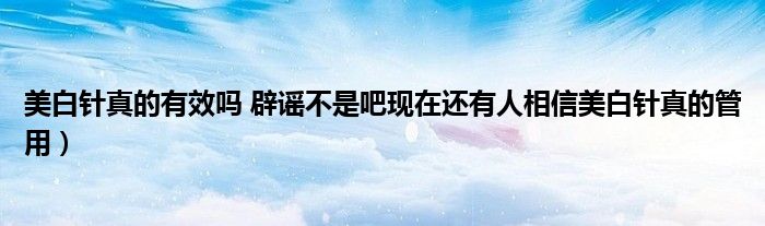 美白针真的有效吗 辟谣不是吧现在还有人相信美白针真的管用)