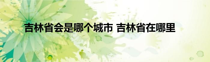 吉林省会是哪个城市 吉林省在哪里