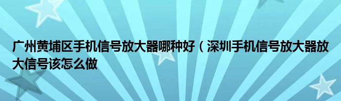 广州黄埔区手机信号放大器哪种好(深圳手机信号放大器放大信号该怎么做