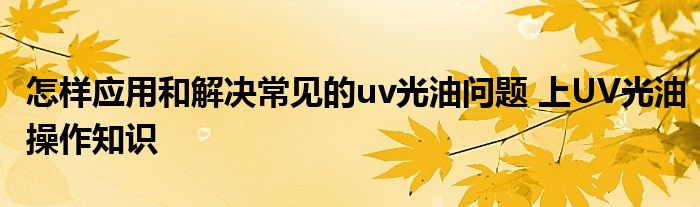 怎样应用和解决常见的uv光油问题 上UV光油操作知识