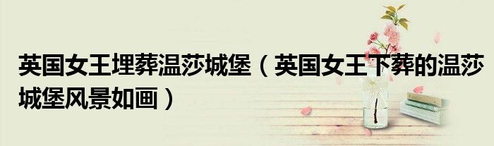 英国女王埋葬温莎城堡(英国女王下葬的温莎城堡风景如画)