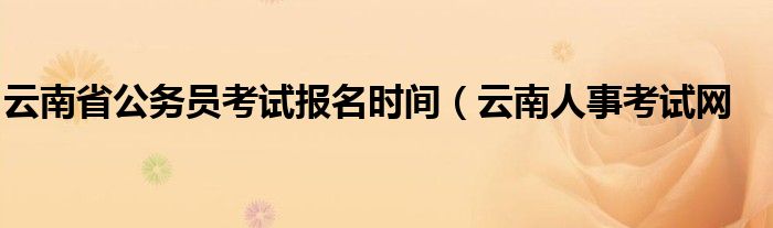 云南省公务员考试报名时间(云南人事考试网