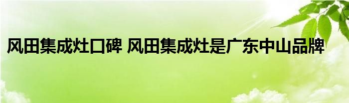 风田集成灶口碑 风田集成灶是广东中山品牌