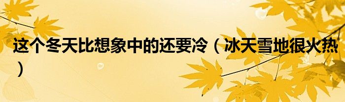 这个冬天比想象中的还要冷(冰天雪地很火热)