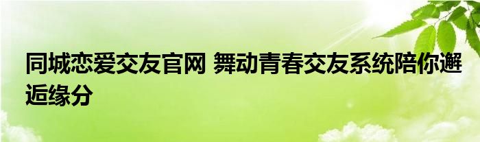 同城恋爱交友官网 舞动青春交友系统陪你邂逅缘分