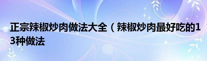 正宗辣椒炒肉做法大全(辣椒炒肉最好吃的13种做法