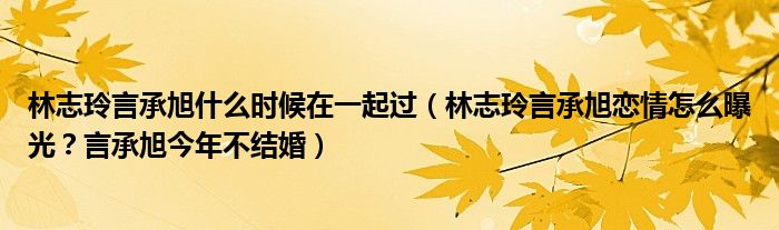 林志玲言承旭什么时候在一起过（林志玲言承旭恋情怎么曝光？言承旭今年不结婚）