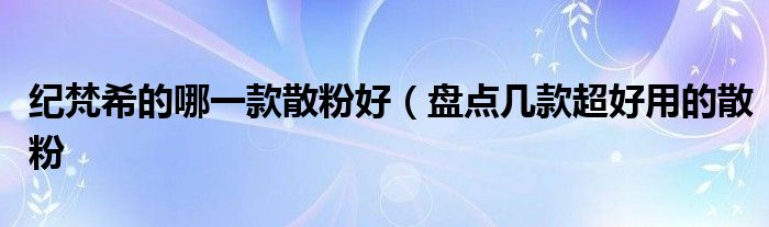 纪梵希的哪一款散粉好(盘点几款超好用的散粉