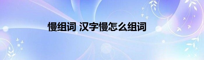 慢组词 汉字慢怎么组词
