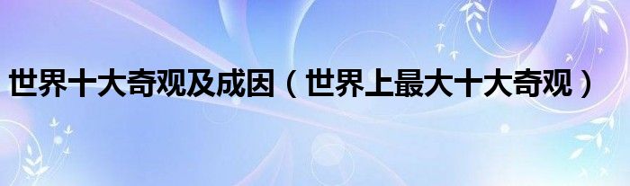 世界十大奇观及成因(世界上最大十大奇观)
