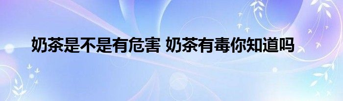 奶茶是不是有危害 奶茶有毒你知道吗
