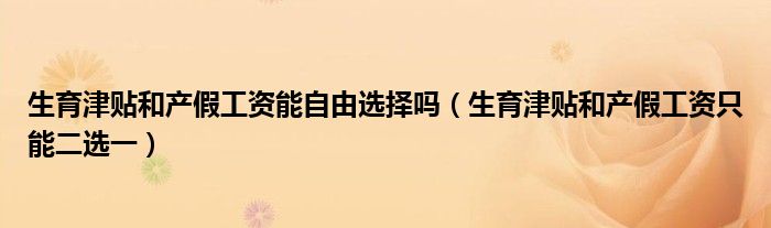 生育津贴和产假工资能自由选择吗（生育津贴和产假工资只能二选一）