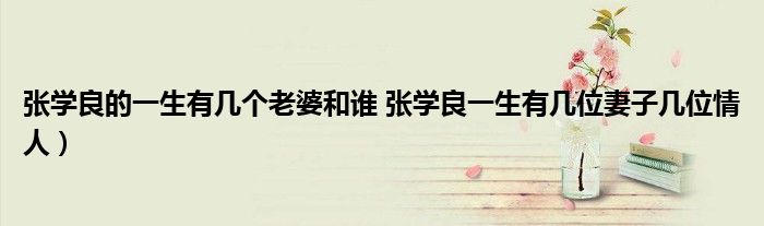 张学良的一生有几个老婆和谁 张学良一生有几位妻子几位情人)