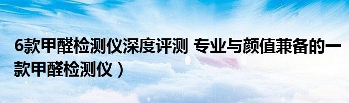 6款甲醛检测仪深度评测 专业与颜值兼备的一款甲醛检测仪）