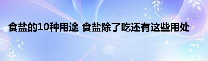 食盐的10种用途 食盐除了吃还有这些用处