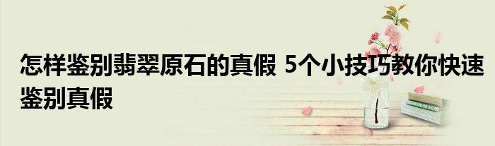 怎样鉴别翡翠原石的真假 5个小技巧教你快速鉴别真假