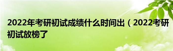 2022年考研初试成绩什么时间出(2022考研初试放榜了