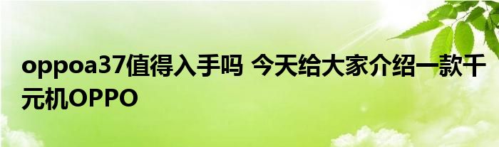 oppoa37值得入手吗 今天给大家介绍一款千元机OPPO