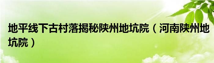 地平线下古村落揭秘陕州地坑院(河南陕州地坑院)