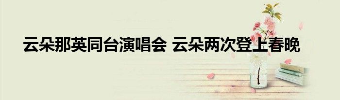 云朵那英同台演唱会 云朵两次登上春晚