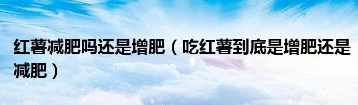 红薯减肥吗还是增肥(吃红薯到底是增肥还是减肥)