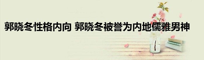 郭晓冬性格内向 郭晓冬被誉为内地儒雅男神